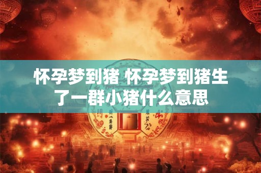 怀孕梦到猪 怀孕梦到猪生了一群小猪什么意思