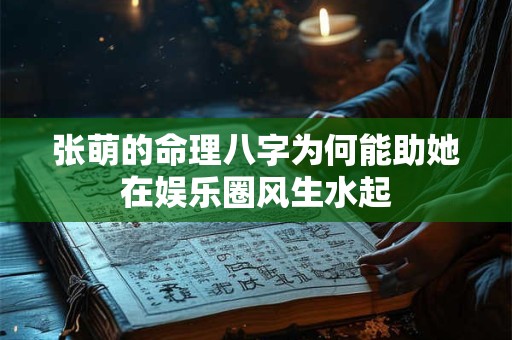 张萌的命理八字为何能助她在娱乐圈风生水起 张萌的命理八字为何能助她在娱乐圈风生水起