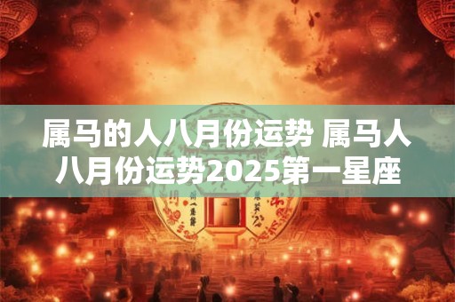 属马的人八月份运势 属马人八月份运势2025第一星座