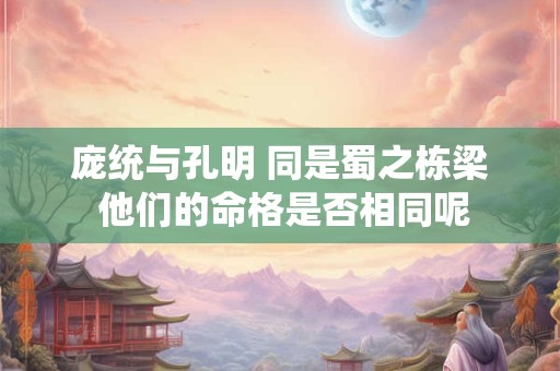 庞统与孔明 同是蜀之栋梁 他们的命格是否相同呢