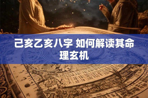 己亥乙亥八字 如何解读其命理玄机