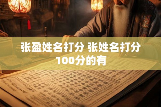 张盈姓名打分 张姓名打分100分的有