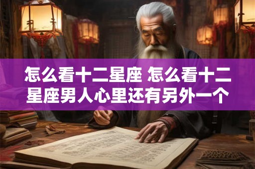 怎么看十二星座 怎么看十二星座男人心里还有另外一个女人