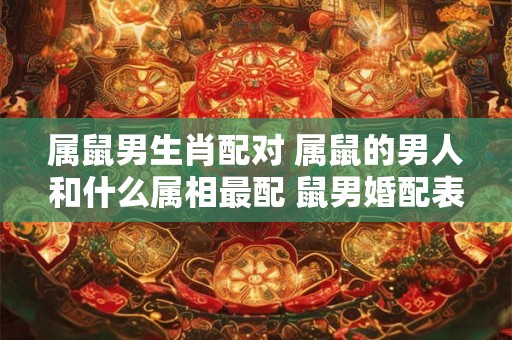 属鼠男生肖配对 属鼠的男人和什么属相最配 鼠男婚配表