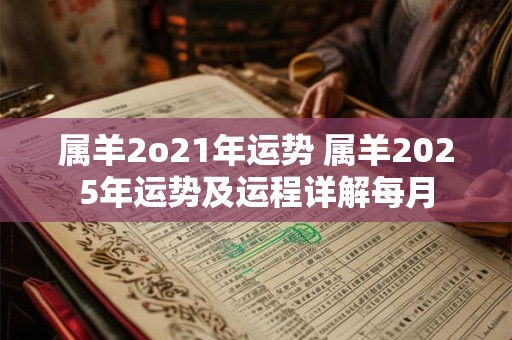 属羊2o21年运势 属羊2025年运势及运程详解每月