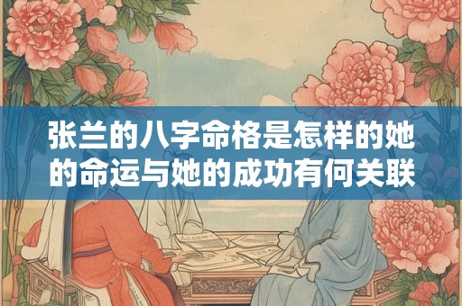 详细阅读:张兰的八字命格是怎样的她的命运与她的成功有何关联 张兰的八字命格是怎样的她的命运与她的成功有何关联