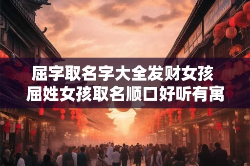 屈字取名字大全发财女孩 屈姓女孩取名顺口好听有寓意