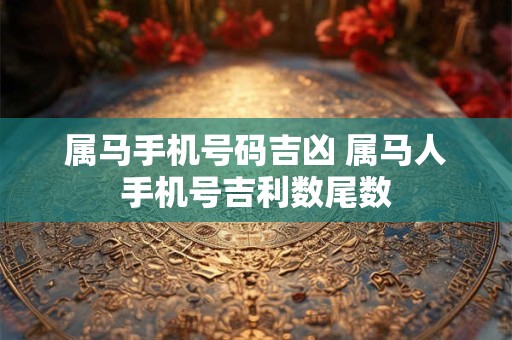 属马手机号码吉凶 属马人手机号吉利数尾数