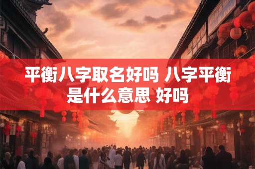 平衡八字取名好吗 八字平衡是什么意思 好吗