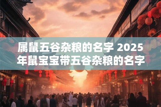 属鼠五谷杂粮的名字 2025年鼠宝宝带五谷杂粮的名字