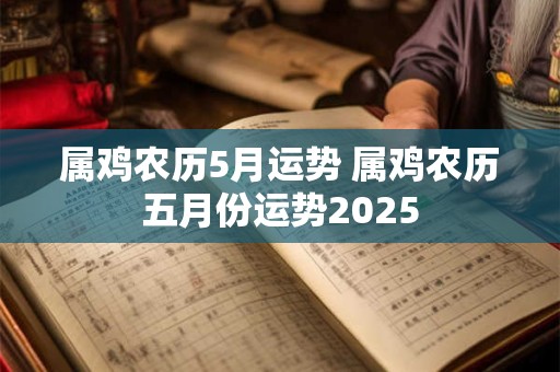 属鸡农历5月运势 属鸡农历五月份运势2025