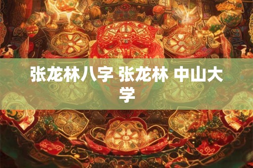 张龙林八字 张龙林 中山大学