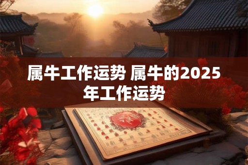 属牛工作运势 属牛的2025年工作运势