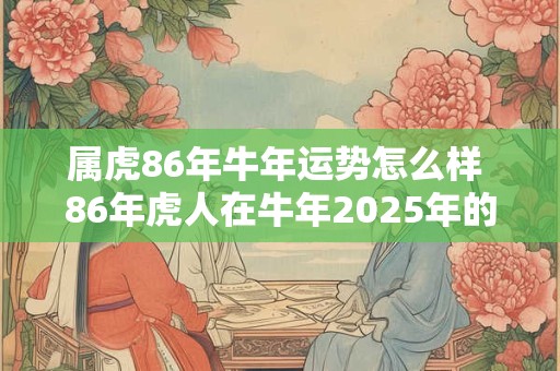属虎86年牛年运势怎么样 86年虎人在牛年2025年的运势如何