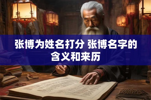 张博为姓名打分 张博名字的含义和来历
