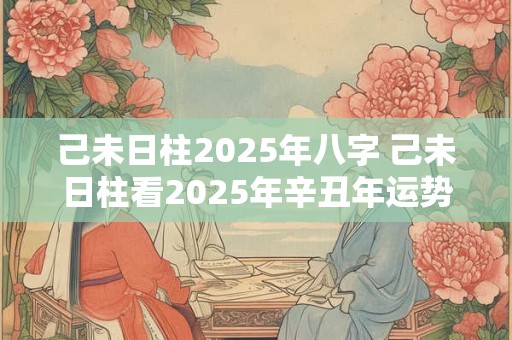 己未日柱2025年八字 己未日柱看2025年辛丑年运势