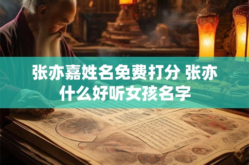 张亦嘉姓名免费打分 张亦什么好听女孩名字