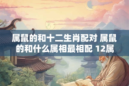 属鼠的和十二生肖配对 属鼠的和什么属相最相配 12属相婚配表