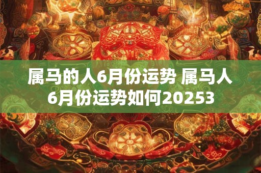属马的人6月份运势 属马人6月份运势如何20253