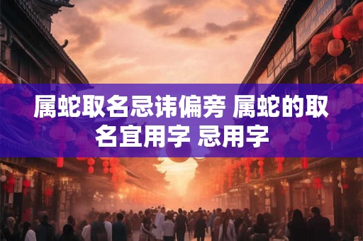 属蛇取名忌讳偏旁 属蛇的取名宜用字 忌用字