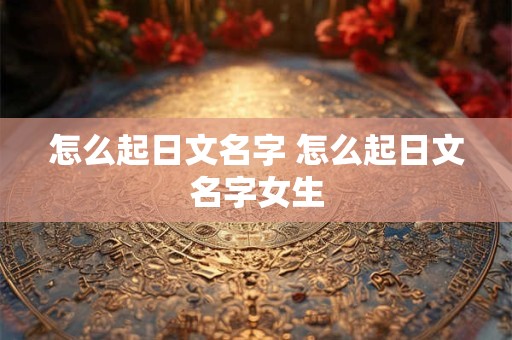 怎么起日文名字 怎么起日文名字女生