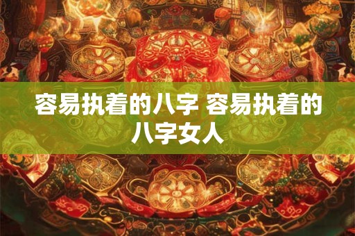 容易执着的八字 容易执着的八字女人 容易执着的八字 容易执着的八字女人