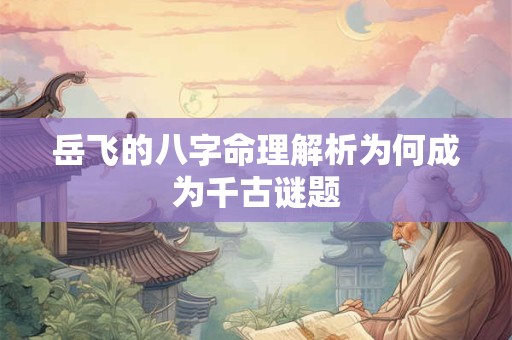 岳飞的八字命理解析为何成为千古谜题
