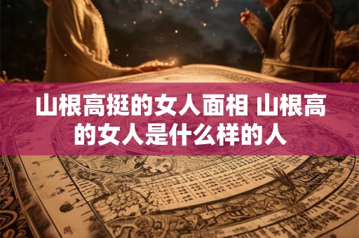 山根高挺的女人面相 山根高的女人是什么样的人