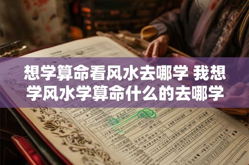 想学算命看风水去哪学 我想学风水学算命什么的去哪学 想学算命看风水去哪学 我想学风水学算命什么的去哪学