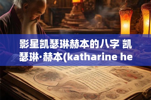 影星凯瑟琳赫本的八字 凯瑟琳·赫本(katharine hepburn)