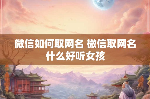 微信如何取网名 微信取网名什么好听女孩