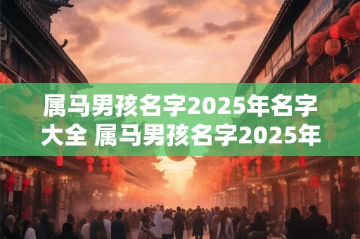 属马男孩名字2025年名字大全 属马男孩名字2025年名字大全及寓意