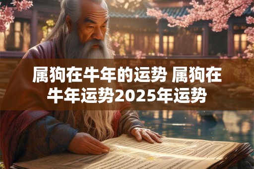 属狗在牛年的运势 属狗在牛年运势2025年运势 属狗在牛年的运势 属狗在牛年运势2025年运势