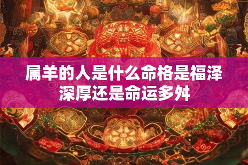 属羊的人是什么命格是福泽深厚还是命运多舛