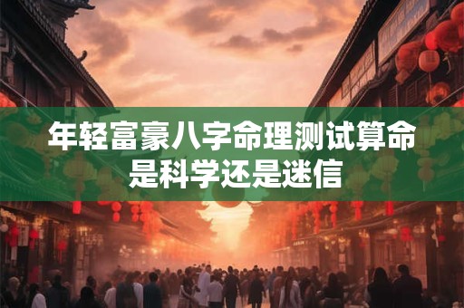 年轻富豪八字命理测试算命 是科学还是迷信