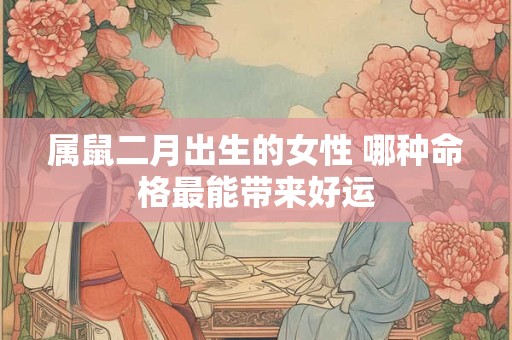 属鼠二月出生的女性 哪种命格最能带来好运