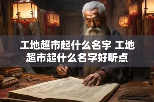 工地超市起什么名字 工地超市起什么名字好听点