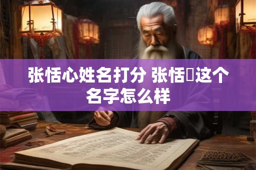 张恬心姓名打分 张恬祎这个名字怎么样
