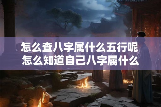 怎么查八字属什么五行呢 怎么知道自己八字属什么