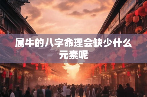 属牛的八字命理会缺少什么元素呢 属牛的八字命理会缺少什么元素呢
