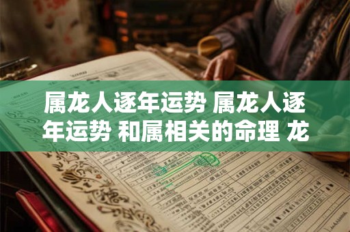 属龙人逐年运势 属龙人逐年运势 和属相关的命理 龙人命理