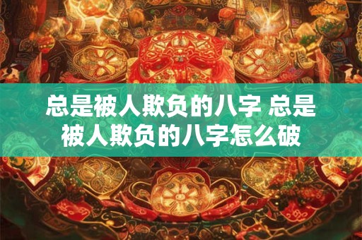 总是被人欺负的八字 总是被人欺负的八字怎么破