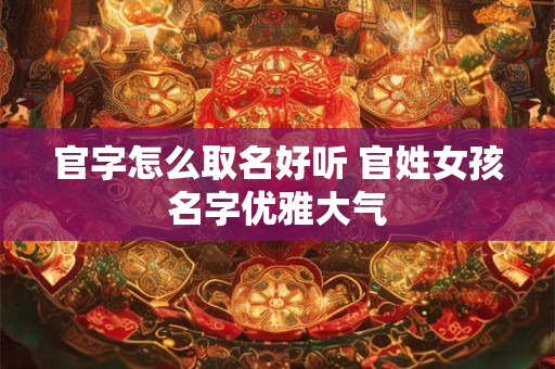 官字怎么取名好听 官姓女孩名字优雅大气