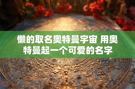 懒的取名奥特曼宇宙 用奥特曼起一个可爱的名字