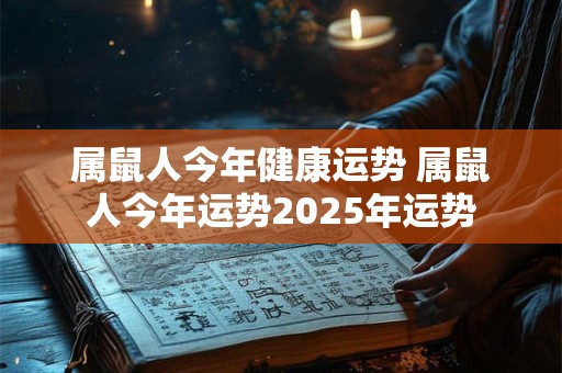 属鼠人今年健康运势 属鼠人今年运势2025年运势