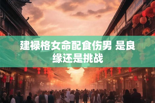 建禄格女命配食伤男 是良缘还是挑战