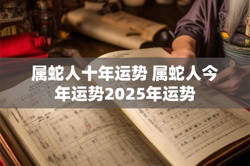 属蛇人十年运势 属蛇人今年运势2025年运势