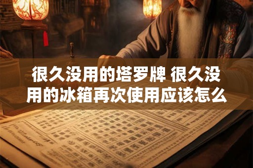 很久没用的塔罗牌 很久没用的冰箱再次使用应该怎么做