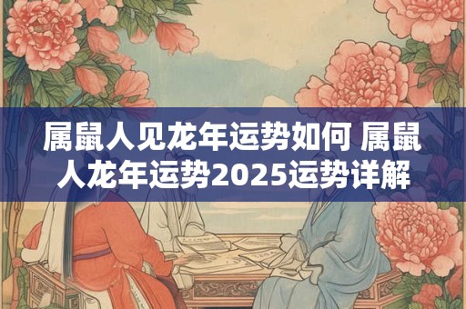 属鼠人见龙年运势如何 属鼠人龙年运势2025运势详解