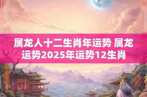 属龙人十二生肖年运势 属龙运势2026年运势12生肖